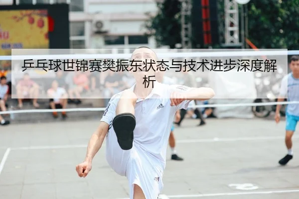 乒乓球世锦赛樊振东状态与技术进步深度解析